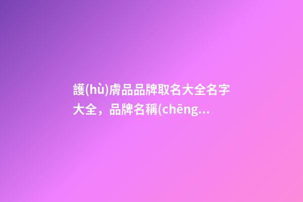 護(hù)膚品品牌取名大全名字大全，品牌名稱(chēng)設(shè)計(jì)有哪些規(guī)則？-第1張-商標(biāo)起名-玄機(jī)派